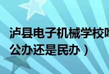 泸县电子机械学校咋样（泸县电子机械学校是公办还是民办）