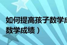 如何提高孩子数学成绩一年级（如何提高孩子数学成绩）