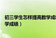 初三学生怎样提高数学成绩（初三学生如何在复习中提高数学成绩）