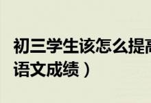 初三学生该怎么提高语文（如何提高初中生的语文成绩）