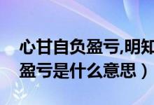 心甘自负盈亏,明知不可为而为之（心甘自负盈亏是什么意思）