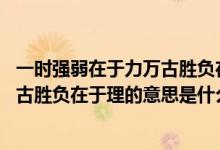 一时强弱在于力万古胜负在于理,的意思（一时强弱在于力万古胜负在于理的意思是什么）