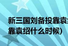 新三国刘备投靠袁绍是哪一集(新三国刘备投靠袁绍什么时候)