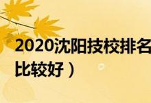 2020沈阳技校排名前十（2022沈阳哪些中专比较好）