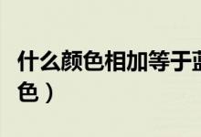 什么颜色相加等于蓝色（什么颜色相加等于蓝色）