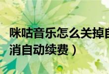 咪咕音乐怎么关掉自动续费（咪咕音乐怎么取消自动续费）