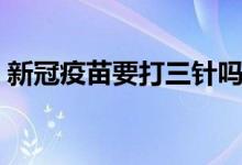 新冠疫苗要打三针吗（新冠疫苗要打三针吗）