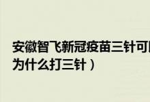 安徽智飞新冠疫苗三针可以混打吗（安徽智飞新冠病毒疫苗为什么打三针）