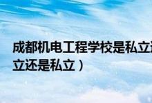 成都机电工程学校是私立还是民办（成都机电工程学校是公立还是私立）