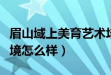 眉山域上美育艺术培训学校（眉山艺术学校环境怎么样）