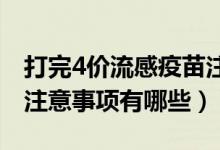 打完4价流感疫苗注意事项（打完流感疫苗的注意事项有哪些）