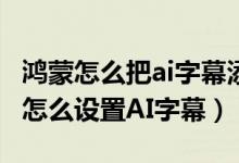 鸿蒙怎么把ai字幕添加到控制中心（鸿蒙系统怎么设置AI字幕）