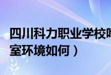 四川科力职业学校咋样（四川科力职业学校寝室环境如何）