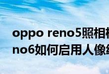 oppo reno5照相机怎么设置全屏（opporeno6如何启用人像绘影）