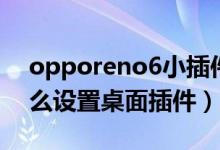 opporeno6小插件怎么弄（opporeno6怎么设置桌面插件）