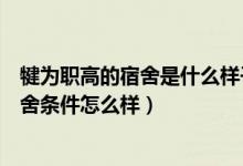 犍为职高的宿舍是什么样子的（四川省犍为职业高级中学宿舍条件怎么样）