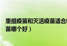 重组疫苗和灭活疫苗适合哪些人（重组亚单位疫苗和灭活疫苗哪个好）