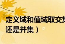 定义域和值域取交集还是并集（定义域取交集还是并集）