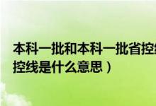 本科一批和本科一批省控线啥区别（本科一批和本科一批省控线是什么意思）