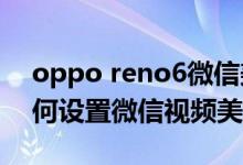 oppo reno6微信美颜（opporeno6pro如何设置微信视频美颜）