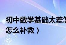 初中数学基础太差怎么解决（初中数学基础差怎么补救）