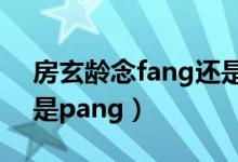 房玄龄念fang还是pang（房玄龄念fang还是pang）