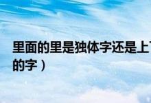 里面的里是独体字还是上下结构（里是独体字还是上下结构的字）