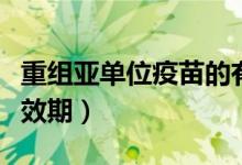 重组亚单位疫苗的有效期（重组亚单位疫苗有效期）