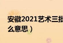 安徽2021艺术三批征集志愿（艺术三批是什么意思）