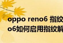 oppo reno6 指纹解锁怎么操作（opporeno6如何启用指纹解锁）