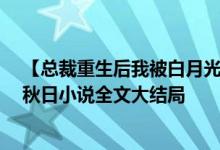 【总裁重生后我被白月光宠上天颜夕傅深/时来秋日】时来秋日小说全文大结局