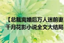 【总裁离婚后万人迷前妻又野又甜洛初雪陆轻尘/千月花影】千月花影小说全文大结局