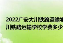 2022广安大川铁路运输学校学费多少钱一年（2022广安大川铁路运输学校学费多少钱一年）