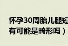 怀孕30周胎儿腿短三周是畸形吗（胎儿腿短有可能是畸形吗）