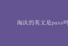 教育资讯：淘汰的英文是pass吗