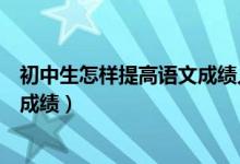 初中生怎样提高语文成绩人教版（初中生怎样才能提高语文成绩）