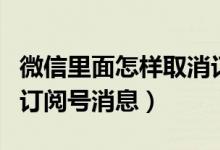 微信里面怎样取消订阅号消息（微信如何取消订阅号消息）