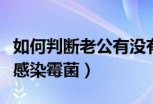 如何判断老公有没有感染霉菌（如何判断老公感染霉菌）