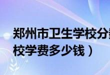 郑州市卫生学校分数线（2022郑州市卫生学校学费多少钱）