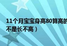 11个月宝宝身高80算高的吗（男宝宝80天身高58体重11.5不是长不高）