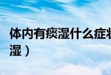 体内有痰湿什么症状（如何判断体内是否有痰湿）