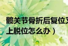 髋关节骨折后复位又脱位（髋关节骨折术后向上脱位怎么办）