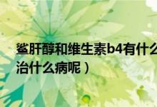 鲨肝醇和维生素b4有什么区别（维生素b4片与鲨肝醇片能治什么病呢）