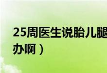 25周医生说胎儿腿短（怀孕25周胎儿腿短咋办啊）