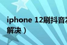 iphone 12刷抖音发热（iPhone12发热怎么解决）