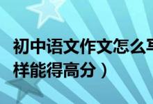 初中语文作文怎么写得高分（初中语文作文怎样能得高分）