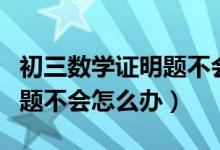 初三数学证明题不会写怎么办（初中数学证明题不会怎么办）