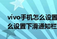 vivo手机怎么设置下滑通知栏（vivo手机怎么设置下滑通知栏）