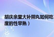 胡庆余堂大补阴丸如何吃（胡庆余堂大补阴丸能控制什么程度的性早熟）