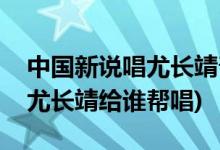 中国新说唱尤长靖帮唱是哪一期(中国新说唱尤长靖给谁帮唱)